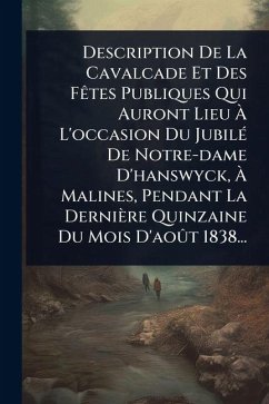 Description De La Cavalcade Et Des FÃates Publiques Qui Auront Lieu à L'occasion Du JubilÃ(c) De Notre-dame D'hanswyck, à Malines, Pendant La Dernière Quinzaine Du Mois D'aoÃ't 1838... - Anonymous Description De La Cavalcade Et Des FÃates Publiques Qui Auront Lieu à L'occasion Du JubilÃ(c) De Notre-dame D'hanswyck, à Malines, Pendant La Dernière Quinzaine Du Mois D'aoÃ't 1838... - Anonymous