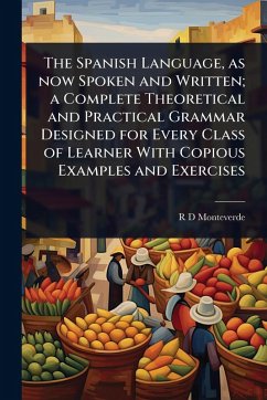 The Spanish Language, as now Spoken and Written; a Complete Theoretical and Practical Grammar Designed for Every Class of Learner With Copious Examples and Exercises - Monteverde, R D