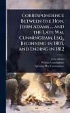 Correspondence Between the Hon. John Adams ... and the Late Wm. Cunningham, Esq., Beginning in 1803, and Ending in 1812 Correspondence Between the Hon. John Adams ... and the Late Wm. Cunningham, Esq., Beginning in 1803, and Ending in 1812