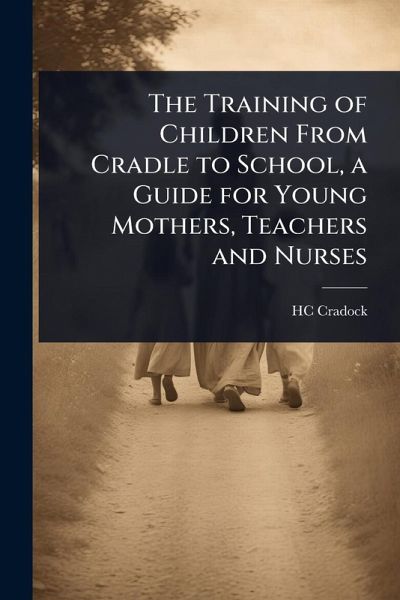 The Training of Children From Cradle to School, a Guide for Young Mothers, Teachers and Nurses