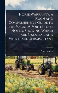 Horse Warranty. A Plain and Comprehensive Guide to the Various Points to be Noted. Showing Which are Essential, and Which are Unimportant - Howden, Peter
