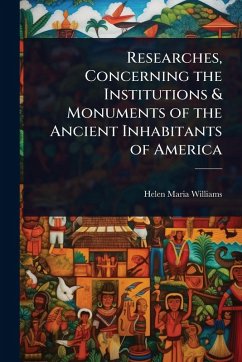 Researches, Concerning the Institutions & Monuments of the Ancient Inhabitants of America - Williams, Helen Maria