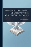Francisci Turrettini ... De Satisfactione Christi Disputationes Francisci Turrettini ... De Satisfactione Christi Disputationes