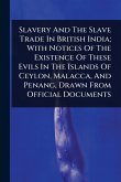 Slavery And The Slave Trade In British India; With Notices Of The Existence Of These Evils In The Islands Of Ceylon, Malacca, And Penang, Drawn From Official Documents Slavery And The Slave Trade In British India; With Notices Of The Existence Of These Evils In The Islands Of Ceylon, Malacca, And Penang, Drawn From Official Documents