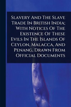 Slavery And The Slave Trade In British India; With Notices Of The Existence Of These Evils In The Islands Of Ceylon, Malacca, And Penang, Drawn From Official Documents - Anonymous