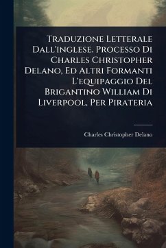 Traduzione Letterale Dall'inglese. Processo Di Charles Christopher Delano, Ed Altri Formanti L'equipaggio Del Brigantino William Di Liverpool, Per Pirateria - Delano, Charles Christopher