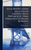 Sulle Bonificazioni Delle Paludi Esistenti Nelle Provincie Di Terra Ferma Dell' Ex Regno Di Napoli
