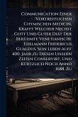 Communication Einer Vortrefflichen Chymischen Medicin, Krafft Welcher Nechst Gott Und Guter Diät Der BerÃ1/4hmte Venetianische Edelmann Fridericus Gualdus, Sein Leben Auff 400. Jahr Zu Diesen Unsern Zeiten Conservirt, Und KÃ1/4rtzlich Noch Anno 1688. Zu