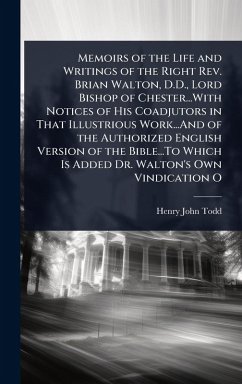 Memoirs of the Life and Writings of the Right Rev. Brian Walton, D.D., Lord Bishop of Chester...With Notices of His Coadjutors in That Illustrious Work...And of the Authorized English Version of the Bible...To Which Is Added Dr. Walton's Own Vindication O - Todd, Henry John