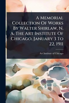 Cover A Memorial Collection Of Works By Walter Shirlaw, N. A. The Art Institute Of Chicago, January 3 To 22, 1911