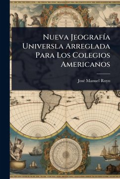 Nueva JeografÃ-a Universla Arreglada Para Los Colegios Americanos - Royo, Josã(c) Manuel Nueva JeografÃ-a Universla Arreglada Para Los Colegios Americanos - Royo, Josã(c) Manuel