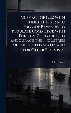 Cover Tariff act of 1922 With Index. H. R. 7456 to Provide Revenue, to Regulate Commerce With Foreign Countries, to Encourage the Industries of the United States and for Other Purposes..