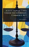 A Selection of Cases Under the Interstate Commerce Act