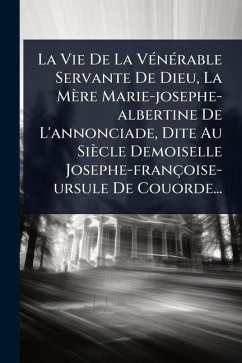 La Vie De La VÃ(c)nÃ(c)rable Servante De Dieu, La Mère Marie-josephe-albertine De L'annonciade, Dite Au Siècle Demoiselle Josephe-françoise-ursule De Couorde... - Anonymous