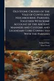 Old Stone Crosses of the Vale of Clwyd and Neighbouring Parishes, Together With Some Account of the Ancient Manners and Customs and Legendary Lore Connected With the Parishes