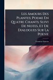 Les Amours Des Plantes; Poeme En Quatre Chants; Suivi De Notes, Et De Dialogues Sur La Poesie Les Amours Des Plantes; Poeme En Quatre Chants; Suivi De Notes, Et De Dialogues Sur La Poesie