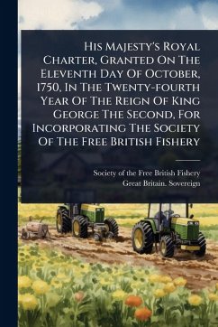 His Majesty's Royal Charter, Granted On The Eleventh Day Of October, 1750, In The Twenty-fourth Year Of The Reign Of King George The Second, For Incorporating The Society Of The Free British Fishery