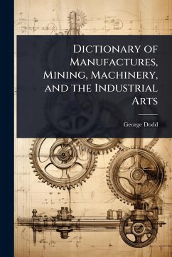 Dictionary of Manufactures, Mining, Machinery, and the Industrial Arts - Dodd, George