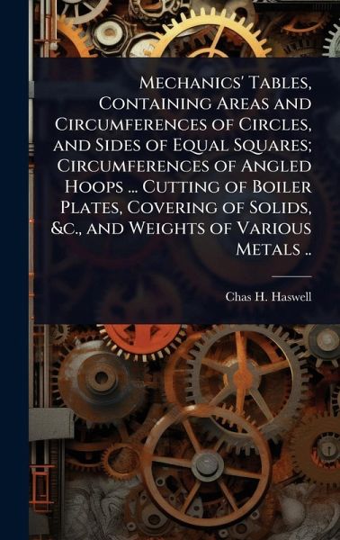 Mechanics' Tables, Containing Areas and Circumferences of Circles, and Sides of Equal Squares; Circumferences of Angled Hoops ... Cutting of Boiler Plates, Covering of Solids, &c., and Weights of Various Metals .. Mechanics' Tables, Containing Areas and Circumferences of Circles, and Sides of Equal Squares; Circumferences of Angled Hoops ... Cutting of Boiler Plates, Covering of Solids, &c., and Weights of Various Metals ..