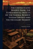 The United States Reserve Bank; the Fundamental Defects of the Federal Reserve System Exposed and the Necessary Remedy The United States Reserve Bank; the Fundamental Defects of the Federal Reserve System Exposed and the Necessary Remedy
