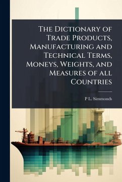 The Dictionary of Trade Products, Manufacturing and Technical Terms, Moneys, Weights, and Measures of all Countries - Simmonds, P L