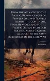 From the Atlantic to the Pacific; Reminiscences of Pioneer Life and Travels Across the Continent, From New England to the Pacific Ocean, by an old Soldier. Also a Graphic Account of his Army Experiences in the Civil War From the Atlantic to the Pacific; Reminiscences of Pioneer Life and Travels Across the Continent, From New England to the Pacific Ocean, by an old Soldier. Also a Graphic Account of his Army Experiences in the Civil War