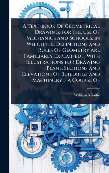 A Text-book Of Geometrical Drawing, for the use Of Mechanics and Schools, in Which the Definitions and Rules Of Geometry are Familiarly Explained ... With Illustrations for Drawing Plans, Sections and Elevations Of Buildings and Machinery ... a Course Of A Text-book Of Geometrical Drawing, for the use Of Mechanics and Schools, in Which the Definitions and Rules Of Geometry are Familiarly Explained ... With Illustrations for Drawing Plans, Sections and Elevations Of Buildings and Machinery ... a Course Of