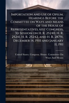 Importation and use of Opium. Hearings Before the Committee on Ways and Means of the House of Representatives, 61st Congress, 3d Session on H. R. 25240, H. R. 25241, H. R. 25242, and H. R. 28791, December 14, 1910 and January 11, 1911
