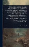 Promotiones Generales Philosophiae Et Artium In Alma Universitate Lovaniensi Ab Anno 1750 Ad Annum 1797 Inclusive, Quo Dicta Universitas Suppressa Fuit. Praepositis Annis, Cum Adjectis Nominibus, Patriâ Et Collegiis In Quibus Studuerunt...