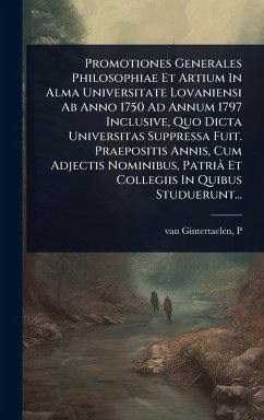 Cover Promotiones Generales Philosophiae Et Artium In Alma Universitate Lovaniensi Ab Anno 1750 Ad Annum 1797 Inclusive, Quo Dicta Universitas Suppressa Fuit. Praepositis Annis, Cum Adjectis Nominibus, Patriâ Et Collegiis In Quibus Studuerunt...