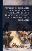 Meaning of the Battle of Bennington, an Address on the one Hundred and Twenty-sixth Anniversary of the Battle