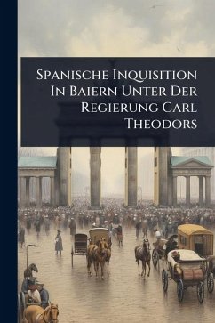 Spanische Inquisition In Baiern Unter Der Regierung Carl Theodors - Anonymous Spanische Inquisition In Baiern Unter Der Regierung Carl Theodors - Anonymous