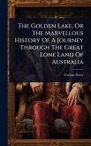 The Golden Lake, Or The Marvellous History Of A Journey Through The Great Lone Land Of Australia The Golden Lake, Or The Marvellous History Of A Journey Through The Great Lone Land Of Australia