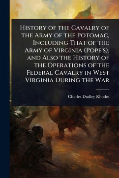 History of the Cavalry of the Army of the Potomac, Including That of the Army of Virginia (Pope's), and Also the History of the Operations of the Federal Cavalry in West Virginia During the War - Rhodes, Charles Dudley