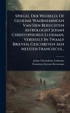 Spiegel Der Weereld, Of Geheime Waernemingen Van Den Beruchten Astrologist Johan Christophorus Ludeman, Verdeelt In Twaalf Brieven, Geschreven Aen Meester Franciscus... Spiegel Der Weereld, Of Geheime Waernemingen Van Den Beruchten Astrologist Johan Christophorus Ludeman, Verdeelt In Twaalf Brieven, Geschreven Aen Meester Franciscus...