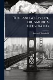 The Land we Live in, or, America Illustrated The Land we Live in, or, America Illustrated