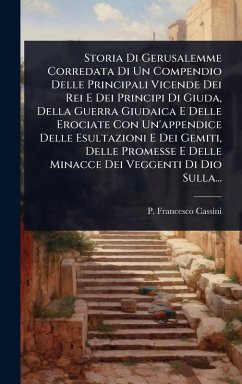 Storia Di Gerusalemme Corredata Di Un Compendio Delle Principali Vicende Dei Rei E Dei Principi Di Giuda, Della Guerra Giudaica E Delle Erociate Con Un'appendice Delle Esultazioni E Dei Gemiti, Delle Promesse E Delle Minacce Dei Veggenti Di Dio Sulla... - Cassini, P Francesco