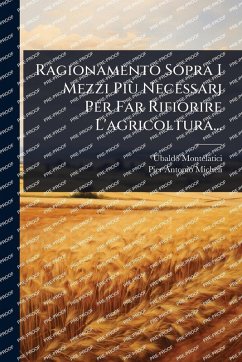 Ragionamento Sopra I Mezzi Più Necessarj Per Far Rifiorire L'agricoltura... - Montelatici, Ubaldo Ragionamento Sopra I Mezzi Più Necessarj Per Far Rifiorire L'agricoltura... - Montelatici, Ubaldo