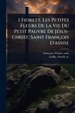 I Fiorett, Les Petites Fleurs De La Vie Du Petit Pauvre De JÃ(c)sus-christ, Saint François D'assise I Fiorett, Les Petites Fleurs De La Vie Du Petit Pauvre De JÃ(c)sus-christ, Saint François D'assise