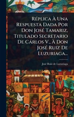 Cover RÃ(c)plica Ã Una Respuesta Dada Por Don JosÃ(c) Tamariz, Titulado Secretario De CÃ¡rlos V., Ã Don JosÃ(c) Ruiz De Luzuriaga...