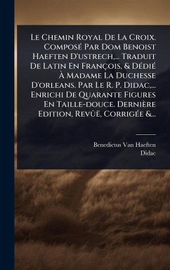 Le Chemin Royal De La Croix. ComposÃ(c) Par Dom Benoist Haeften D'ustrech, ... Traduit De Latin En François, & DÃ(c)diÃ(c) Ã€ Madame La Duchesse D'orleans. Par Le R. P. Didac, ... Enrichi De Quarante Figures En Taille-douce. Dernière Edition, RevÃ'ë, Cor - Haeften, Benedictus Van; Didac