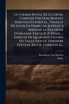 Le Chemin Royal De La Croix. ComposÃ(c) Par Dom Benoist Haeften D'ustrech, ... Traduit De Latin En François, & DÃ(c)diÃ(c) Ã€ Madame La Duchesse D'orleans. Par Le R. P. Didac, ... Enrichi De Quarante Figures En Taille-douce. Dernière Edition, RevÃ'ë, Cor - Haeften, Benedictus Van; Didac