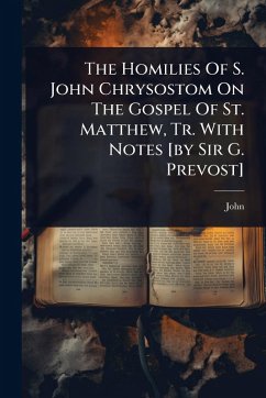 The Homilies Of S. John Chrysostom On The Gospel Of St. Matthew, Tr. With Notes [by Sir G. Prevost] - Chrysostom, John (St