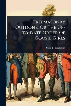 Freemasonry Outdone, Or The Up-to-date Order Of Goosie Girls - Pendleton, Susie B