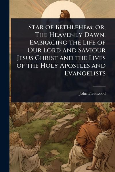 Star of Bethlehem; or, The Heavenly Dawn, Embracing the Life of Our Lord and Saviour Jesus Christ and the Lives of the Holy Apostles and Evangelists Star of Bethlehem; or, The Heavenly Dawn, Embracing the Life of Our Lord and Saviour Jesus Christ and the Lives of the Holy Apostles and Evangelists