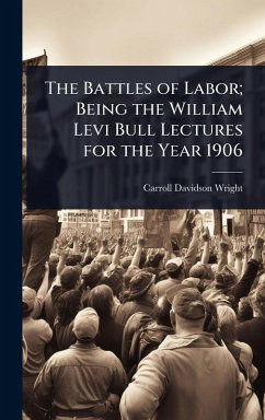 The Battles of Labor; Being the William Levi Bull Lectures for the Year 1906 - Wright, Carroll Davidson