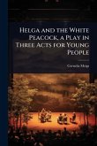 Helga and the White Peacock, a Play in Three Acts for Young People Helga and the White Peacock, a Play in Three Acts for Young People
