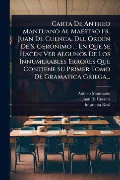 Carta De Antheo Mantuano Al Maestro Fr. Juan De Cuenca, Del Orden De S. GerÃ3nimo ... En Que Se Hacen Ver Algunos De Los Innumerables Errores Que Contiene Su Primer Tomo De Gramatica Griega... - Mantuano, Antheo