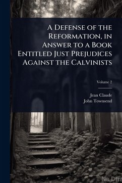 A Defense of the Reformation, in Answer to a Book Entitled Just Prejudices Against the Calvinists - Claude, Jean; Townsend, John