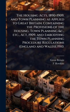 Cover The Housing Acts, 1890-1909, and Town Planning as Applied to Great Britain. Containing the Provisions of the Housing, Town Planning &c., etc., Act, 1909, and Embodying the Town Planning Procedure Regulations (England and Wales), 1910.